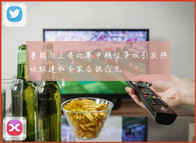 鲁能与上港比赛中越位争议引发热议球迷和专家各执己见