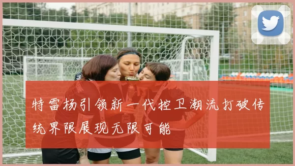 特雷杨引领新一代控卫潮流打破传统界限展现无限可能