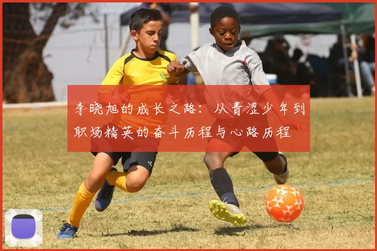李晓旭的成长之路：从青涩少年到职场精英的奋斗历程与心路历程