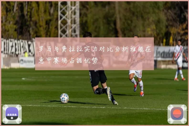 罗马与费拉拉实力对比分析谁能在意甲赛场占据优势