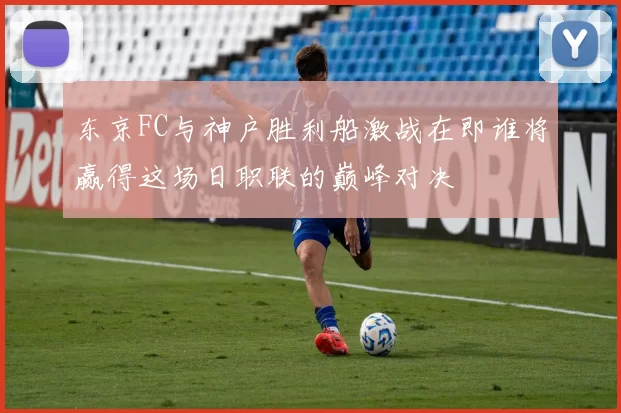 东京FC与神户胜利船激战在即谁将赢得这场日职联的巅峰对决
