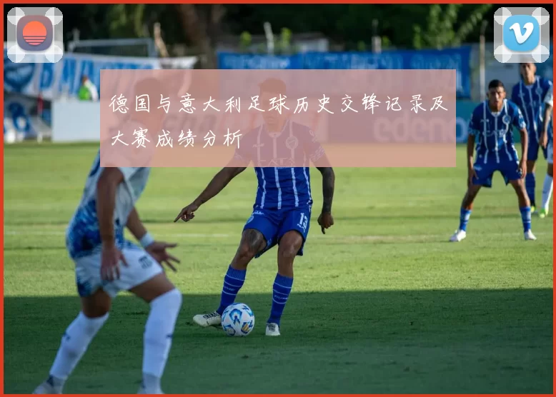 德国与意大利足球历史交锋记录及大赛成绩分析