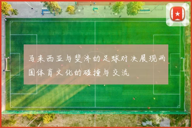 马来西亚与斐济的足球对决展现两国体育文化的碰撞与交流