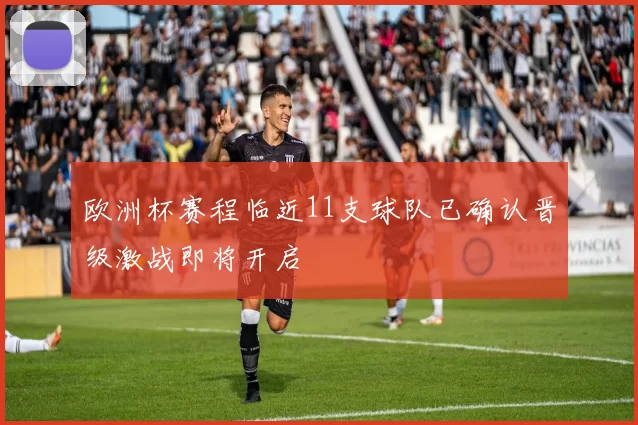 欧洲杯赛程临近11支球队已确认晋级激战即将开启