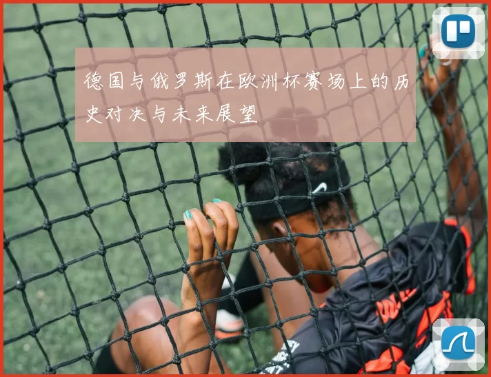德国与俄罗斯在欧洲杯赛场上的历史对决与未来展望