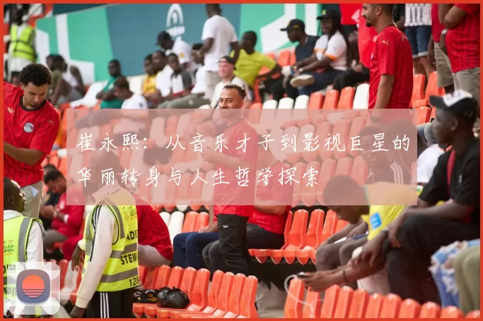 崔永熙：从音乐才子到影视巨星的华丽转身与人生哲学探索