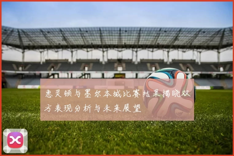 惠灵顿与墨尔本城比赛结果揭晓双方表现分析与未来展望
