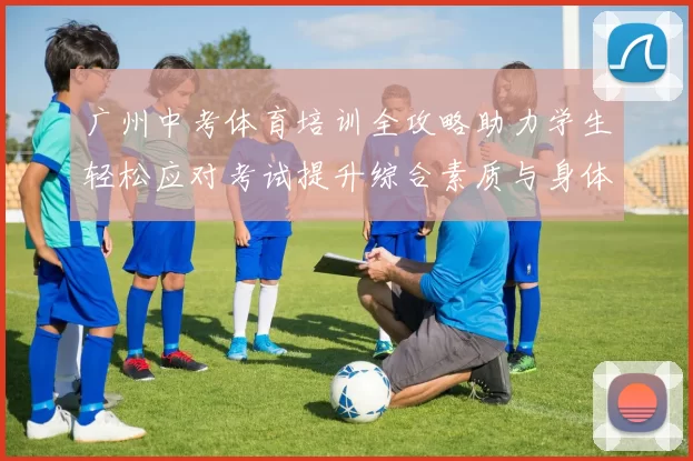 广州中考体育培训全攻略助力学生轻松应对考试提升综合素质与身体素养