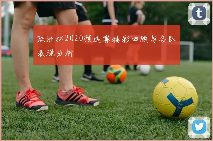 欧洲杯2020预选赛精彩回顾与各队表现分析