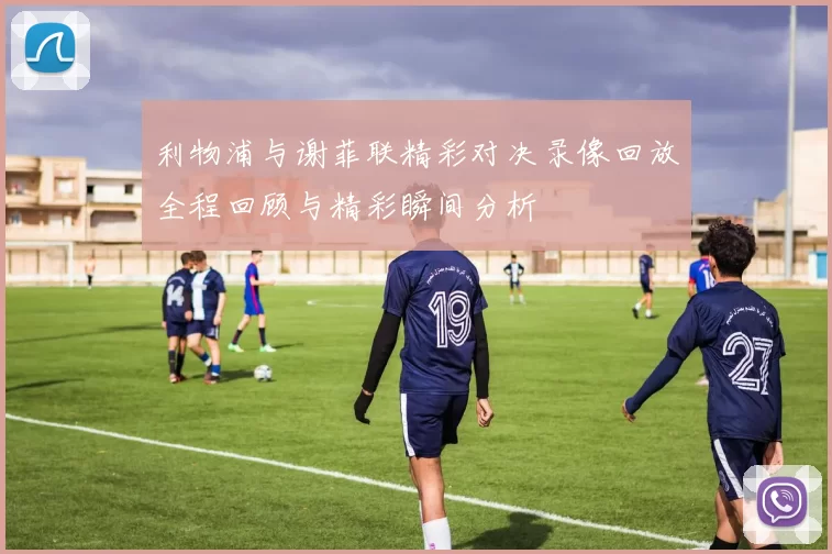 利物浦与谢菲联精彩对决录像回放全程回顾与精彩瞬间分析